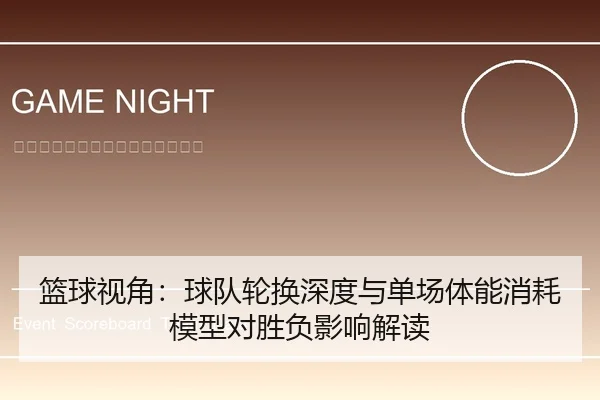 篮球视角：球队轮换深度与单场体能消耗模型对胜负影响解读